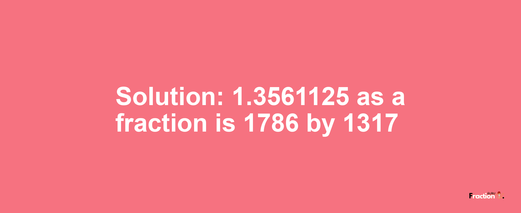 Solution:1.3561125 as a fraction is 1786/1317